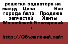  решетка радиатора на мазду › Цена ­ 4 500 - Все города Авто » Продажа запчастей   . Ханты-Мансийский,Белоярский г.